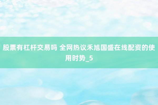股票有杠杆交易吗 全网热议禾旭国盛在线配资的使用时势_5