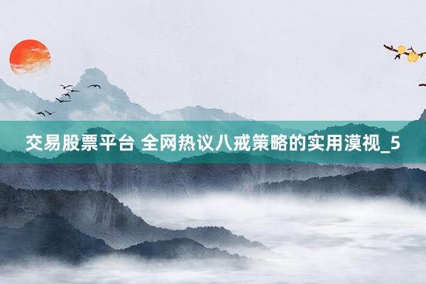 交易股票平台 全网热议八戒策略的实用漠视_5
