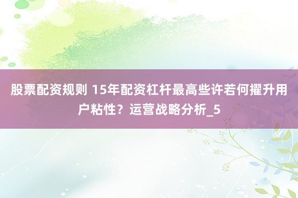 股票配资规则 15年配资杠杆最高些许若何擢升用户粘性？运营战略分析_5