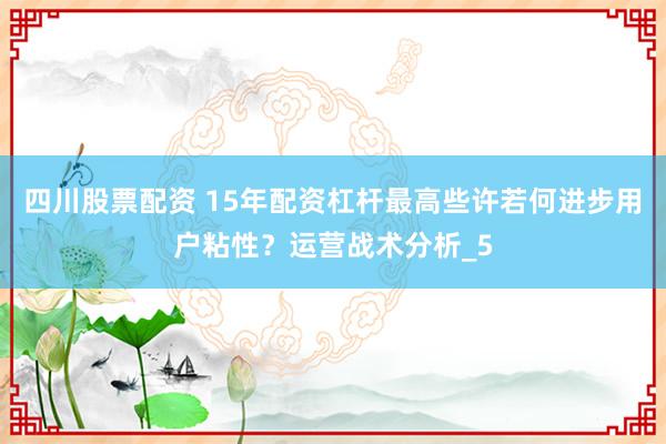 四川股票配资 15年配资杠杆最高些许若何进步用户粘性？运营战术分析_5