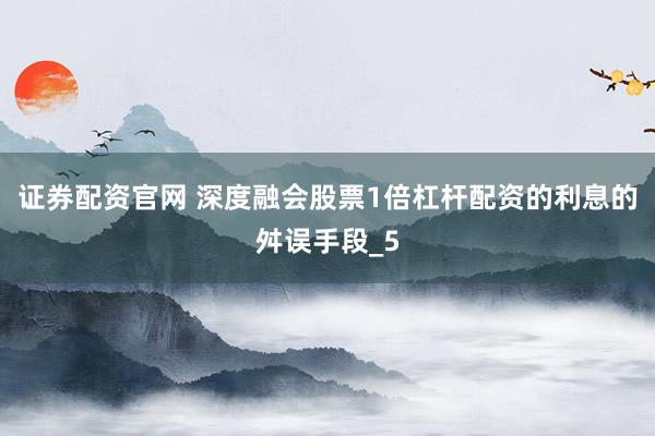 证券配资官网 深度融会股票1倍杠杆配资的利息的舛误手段_5