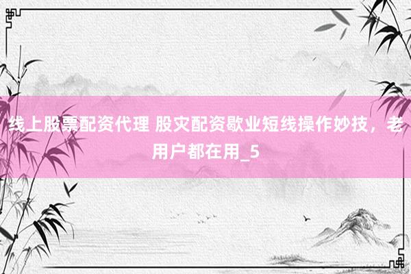 线上股票配资代理 股灾配资歇业短线操作妙技，老用户都在用_5