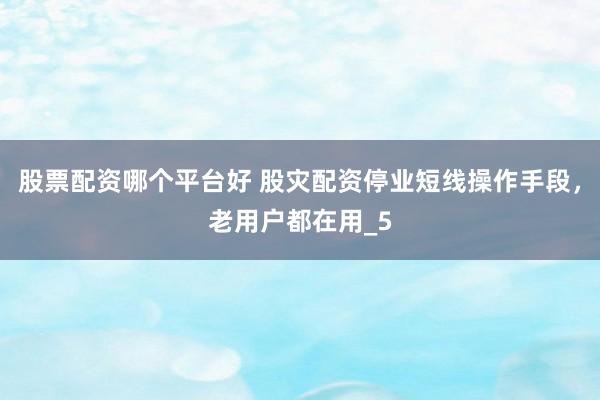 股票配资哪个平台好 股灾配资停业短线操作手段，老用户都在用_5