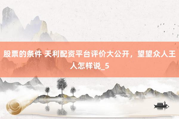 股票的条件 天利配资平台评价大公开，望望众人王人怎样说_5